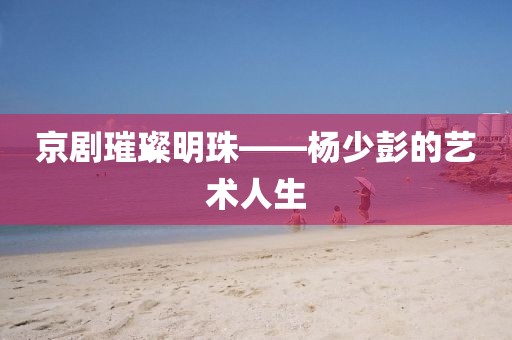 京剧璀璨明珠——杨少彭的艺术人生