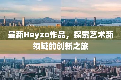 最新Heyzo作品，探索艺术新领域的创新之旅