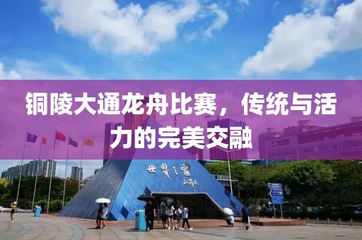 铜陵大通龙舟比赛，传统与活力的完美交融