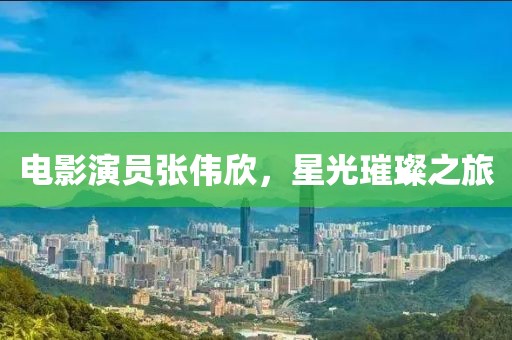 电影演员张伟欣，星光璀璨之旅