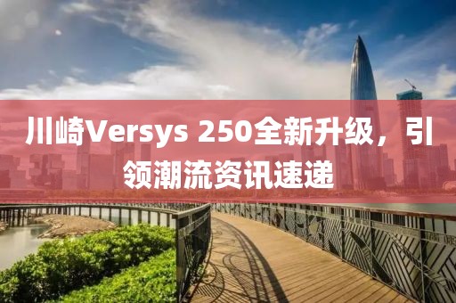 川崎Versys 250全新升级，引领潮流资讯速递
