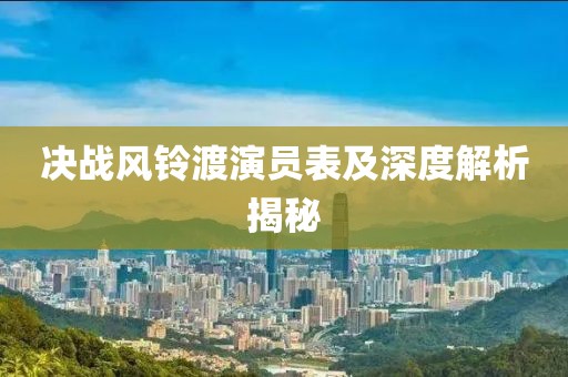 决战风铃渡演员表及深度解析揭秘