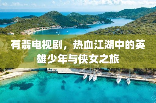 有翡电视剧，热血江湖中的英雄少年与侠女之旅