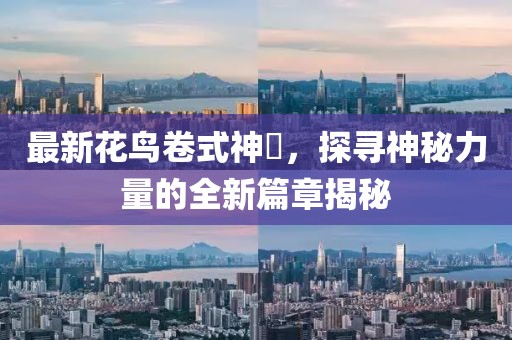 最新花鸟卷式神祇，探寻神秘力量的全新篇章揭秘