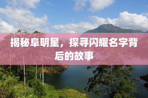 揭秘阜明星，探寻闪耀名字背后的故事
