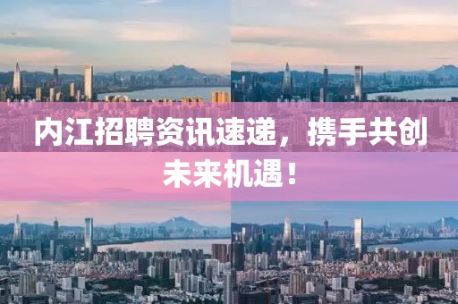 内江招聘资讯速递，携手共创未来机遇！