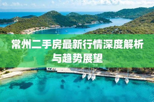 常州二手房最新行情深度解析与趋势展望