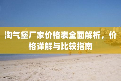 淘气堡厂家价格表全面解析，价格详解与比较指南