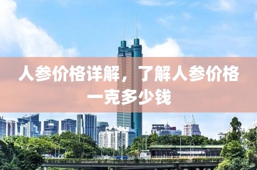 人参价格详解，了解人参价格一克多少钱