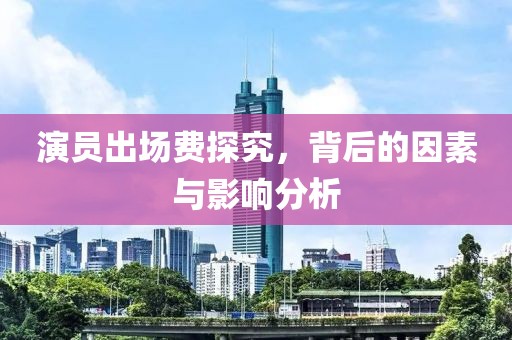 演员出场费探究，背后的因素与影响分析