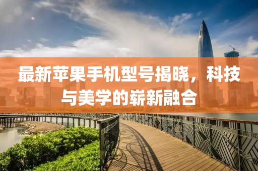 最新苹果手机型号揭晓，科技与美学的崭新融合