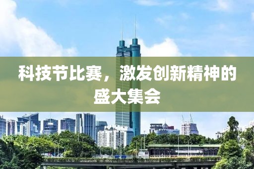 科技节比赛，激发创新精神的盛大集会