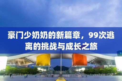 豪门少奶奶的新篇章，99次逃离的挑战与成长之旅