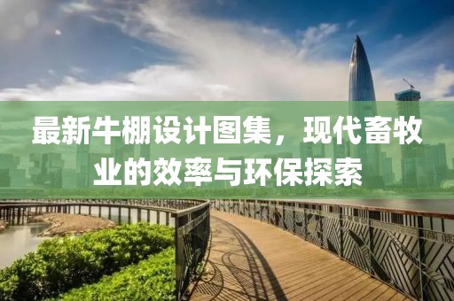最新牛棚设计图集，现代畜牧业的效率与环保探索