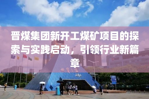 晋煤集团新开工煤矿项目的探索与实践启动，引领行业新篇章