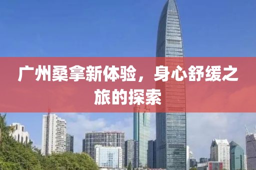 广州桑拿新体验，身心舒缓之旅的探索