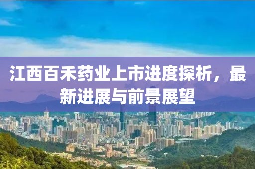 江西百禾药业上市进度探析，最新进展与前景展望