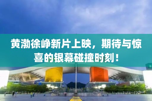 黄渤徐峥新片上映，期待与惊喜的银幕碰撞时刻！
