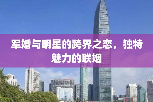 军婚与明星的跨界之恋，独特魅力的联姻
