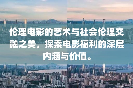 伦理电影的艺术与社会伦理交融之美，探索电影福利的深层内涵与价值。