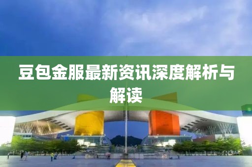 豆包金服最新资讯深度解析与解读