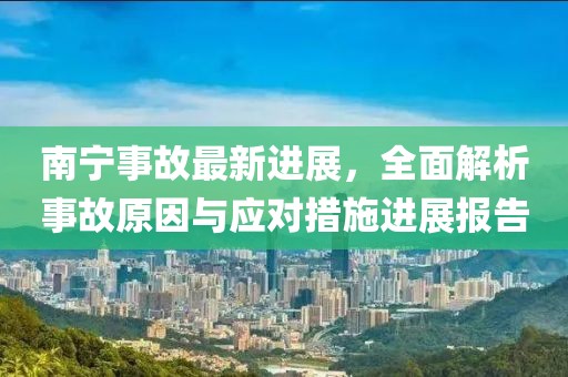 南宁事故最新进展，全面解析事故原因与应对措施进展报告