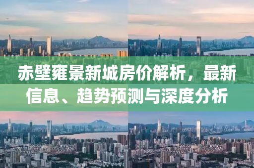 赤壁雍景新城房价解析，最新信息、趋势预测与深度分析