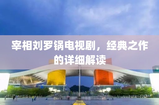 宰相刘罗锅电视剧，经典之作的详细解读