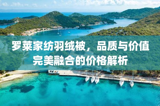 罗莱家纺羽绒被，品质与价值完美融合的价格解析