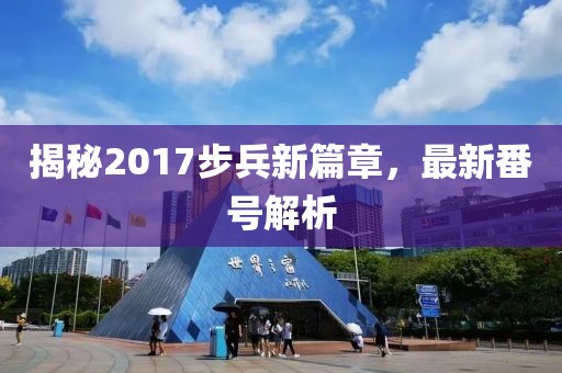 揭秘2017步兵新篇章，最新番号解析