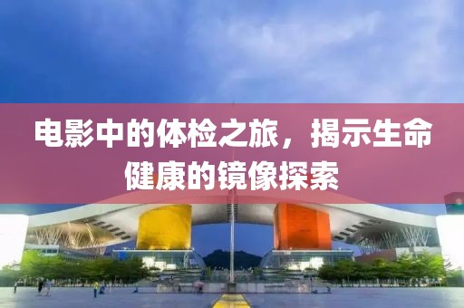电影中的体检之旅，揭示生命健康的镜像探索