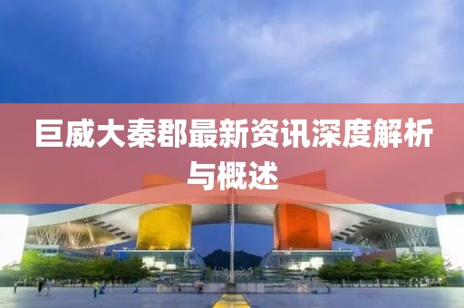 巨威大秦郡最新资讯深度解析与概述