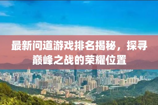 最新问道游戏排名揭秘，探寻巅峰之战的荣耀位置