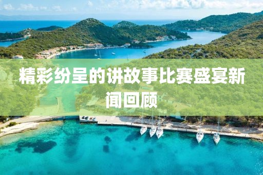 精彩纷呈的讲故事比赛盛宴新闻回顾