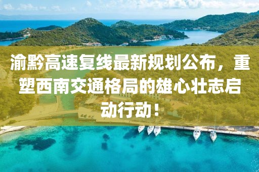 渝黔高速复线最新规划公布，重塑西南交通格局的雄心壮志启动行动！