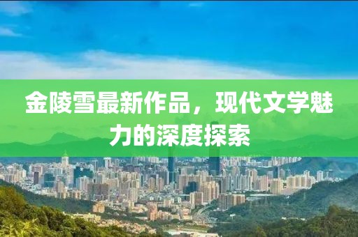 金陵雪最新作品，现代文学魅力的深度探索