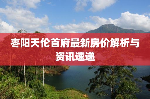枣阳天伦首府最新房价解析与资讯速递