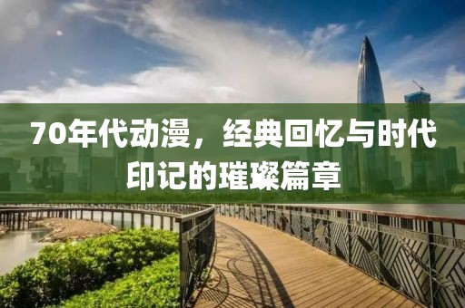 70年代动漫，经典回忆与时代印记的璀璨篇章