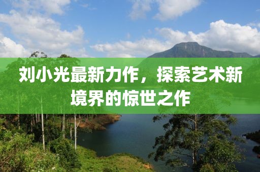 刘小光最新力作，探索艺术新境界的惊世之作