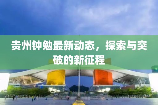 贵州钟勉最新动态，探索与突破的新征程