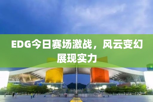 EDG今日赛场激战，风云变幻展现实力