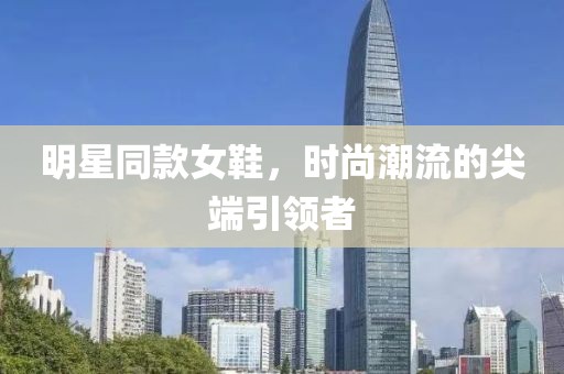 明星同款女鞋，时尚潮流的尖端引领者