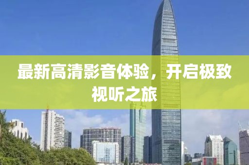 最新高清影音体验，开启极致视听之旅