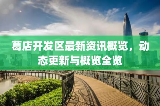 葛店开发区最新资讯概览，动态更新与概览全览