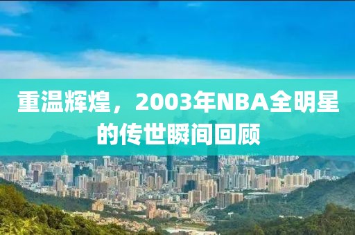重温辉煌，2003年NBA全明星的传世瞬间回顾