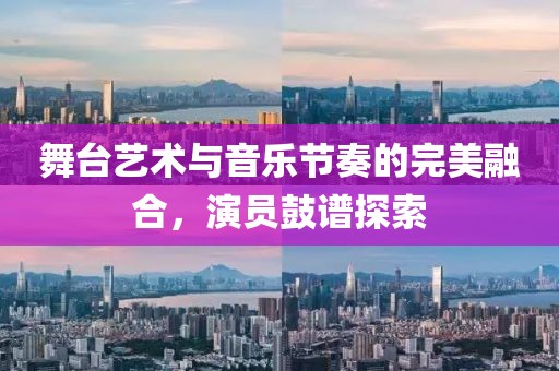 舞台艺术与音乐节奏的完美融合，演员鼓谱探索