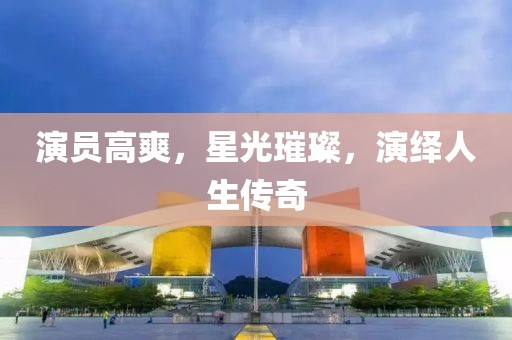 演员高爽，星光璀璨，演绎人生传奇