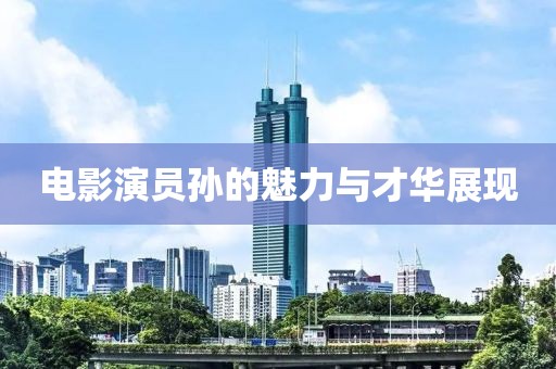 电影演员孙的魅力与才华展现