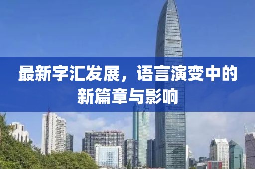 最新字汇发展，语言演变中的新篇章与影响