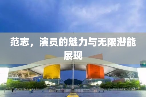 范志，演员的魅力与无限潜能展现